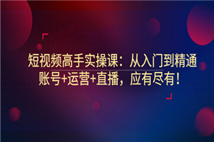 短视频高手实操课:从入门到精通,账号+运营+直播,应有尽有!