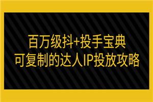 百万级抖+投手宝典:可复制的达人IP投放攻略