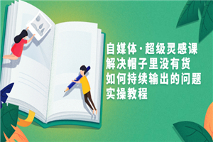 自媒体·超级灵感课，解决帽子里没有货，如何持续输出的问题，实操教程