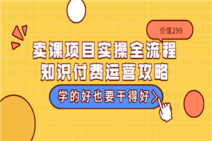 卖课项目实操全流程-知识付费运营攻略：学的好也要干得好（价值299元）