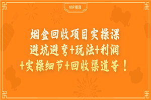 烟盒回收项目实操课：避坑避弯+玩法+利润+实操细节+回收渠道等！