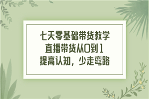 七天零基础带货教学，直播带货从0到1，提高认知，少走弯路