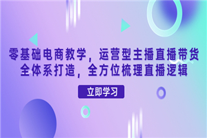 零基础电商教学，主播直播带货全体系打造，全方位梳理直播逻辑