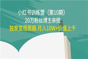 小红书训练营（第10期）20万粉丝博主亲授：独家变现思路 价值上千