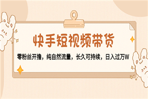 快手短视频带货高端玩法：零粉丝也可以玩，长久可持续
