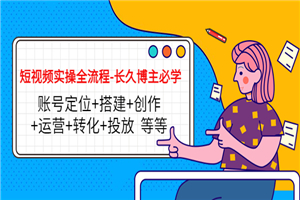 短视频实操全流程-必学:账号定位+搭建+创作+运营+转化+投放