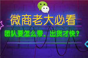 微商老大必看:团队要怎么带,出货才快?