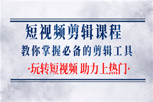 短视频剪辑课程：教你掌握必备的剪辑工具，玩转短视频助力上热门