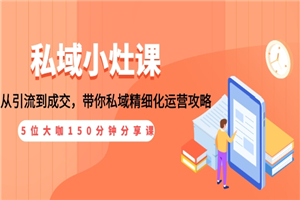 私域小灶课：5位大咖150分钟分享课，从引流到成交，带你私域精细化运营攻略