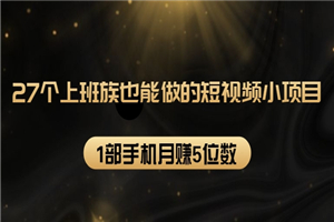 27个上班族也能做的短视频小项目，1部手机月赚5位数【赠短视频礼包】