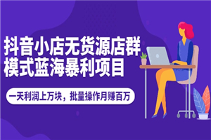 抖音小店无货源店群模式蓝海暴利项目：一天利润上万块，批量操作月赚百万