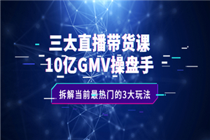 三大直播带货课：10亿GMV操盘手，拆解当前最热门的3大玩法