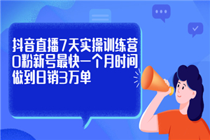 抖音直播7天实操训练营，0粉新号最快一个月时间做到日销3万单