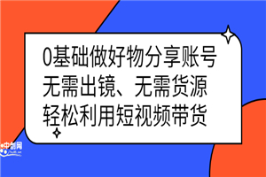 0基础做好物分享账号：无需出镜、无需货源，轻松利用短视频带货