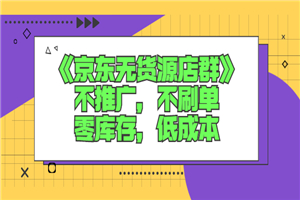 《京东无货源店群》不推广，不刷单，零库存，低成本