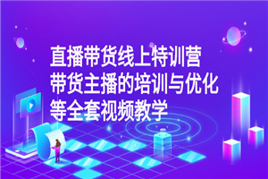 直播带货线上特训营：带货主播的培训与优化等全套视频教学