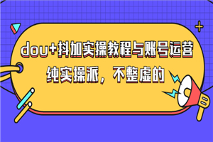 dou+抖加实操教程与账号运营:纯实操派,不整虚的(价值499)