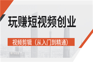 玩赚短视频创业-视频剪辑（从入门到精通）价值599元
