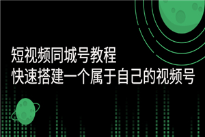 短视频同城号教程：快速搭建一个属于自己的视频号（价值599元）